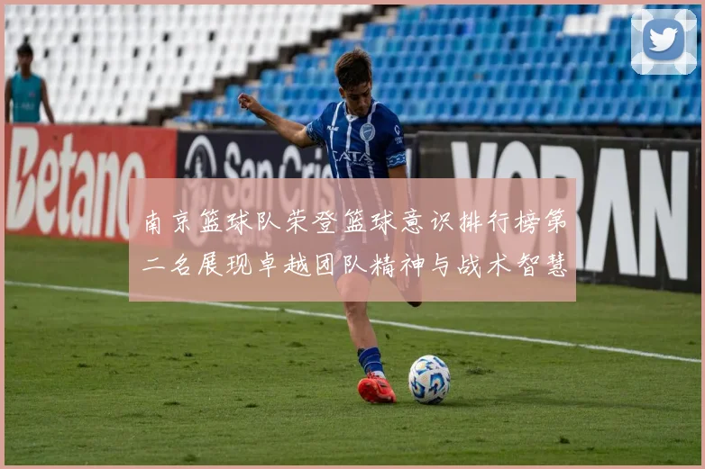 南京篮球队荣登篮球意识排行榜第二名展现卓越团队精神与战术智慧