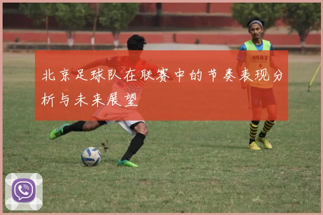 北京足球队在联赛中的节奏表现分析与未来展望