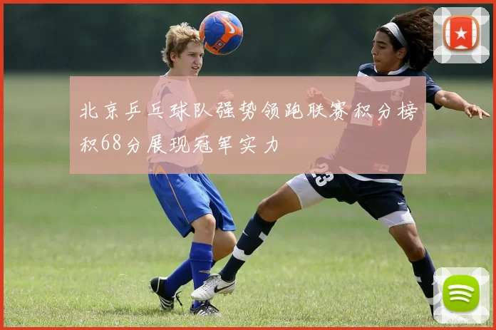 北京乒乓球队强势领跑联赛积分榜积68分展现冠军实力