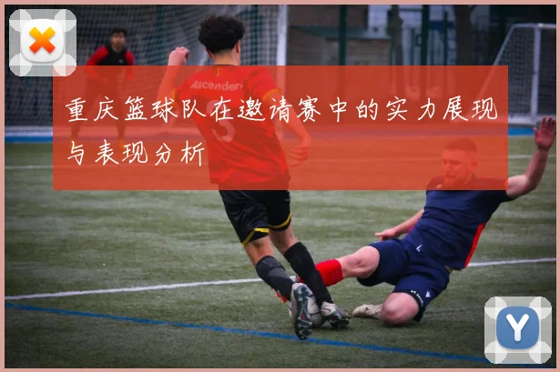 重庆篮球队在邀请赛中的实力展现与表现分析