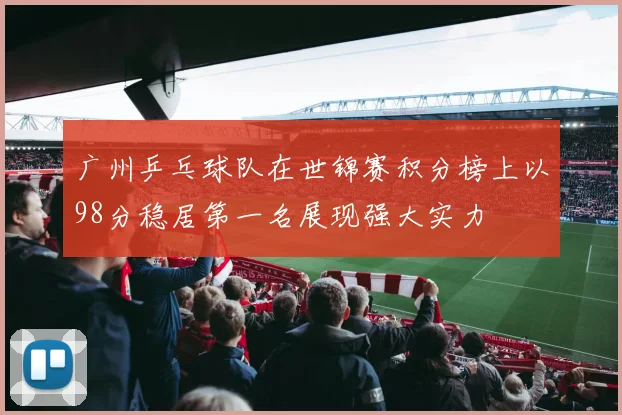 广州乒乓球队在世锦赛积分榜上以98分稳居第一名展现强大实力