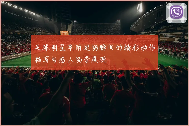 足球明星华丽进场瞬间的精彩动作描写与感人场景展现