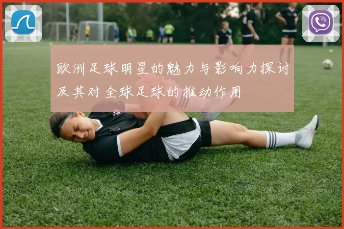 欧洲足球明星的魅力与影响力探讨及其对全球足球的推动作用
