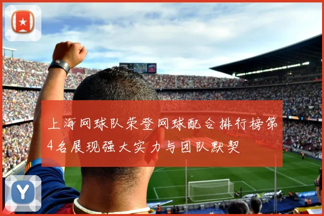 上海网球队荣登网球配合排行榜第4名展现强大实力与团队默契