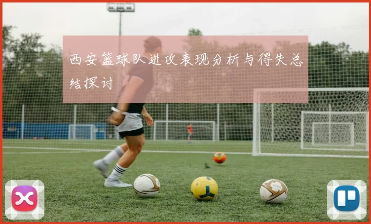 西安篮球队进攻表现分析与得失总结探讨