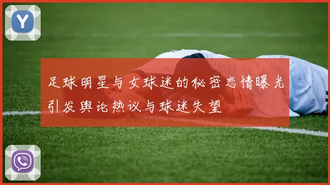 足球明星与女球迷的秘密恋情曝光引发舆论热议与球迷失望