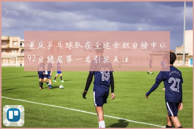 重庆乒乓球队在全运会积分榜中以92分稳居第一名引发关注