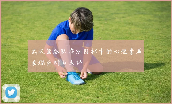 武汉篮球队在洲际杯中的心理素质表现分析与点评