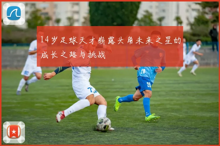 14岁足球天才崭露头角未来之星的成长之路与挑战