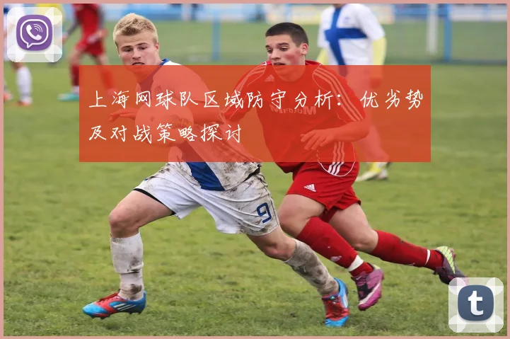 上海网球队区域防守分析：优劣势及对战策略探讨