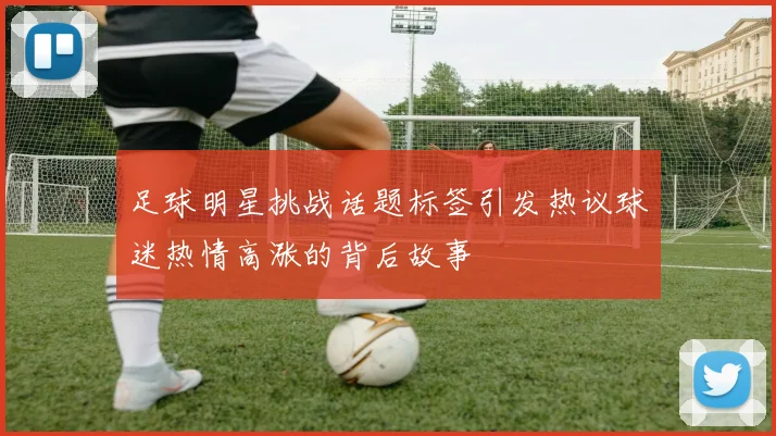 足球明星挑战话题标签引发热议球迷热情高涨的背后故事
