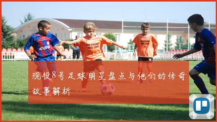 现役8号足球明星盘点与他们的传奇故事解析