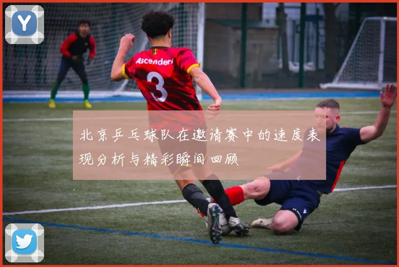 北京乒乓球队在邀请赛中的速度表现分析与精彩瞬间回顾