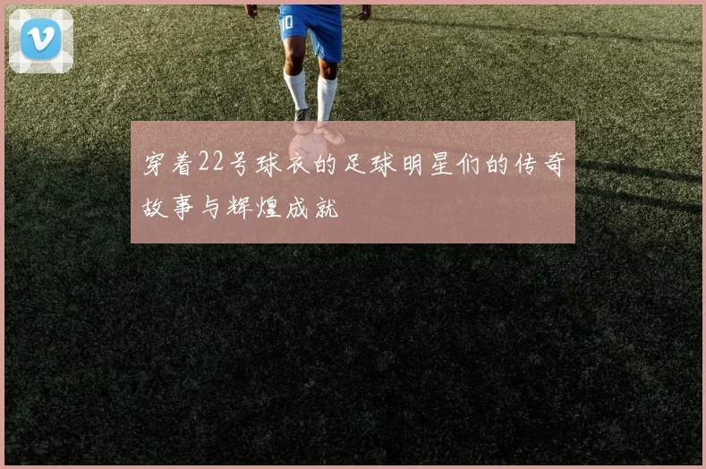 穿着22号球衣的足球明星们的传奇故事与辉煌成就