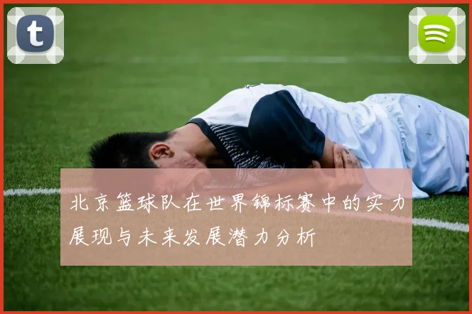 北京篮球队在世界锦标赛中的实力展现与未来发展潜力分析