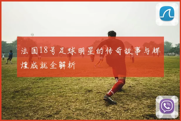 法国18号足球明星的传奇故事与辉煌成就全解析