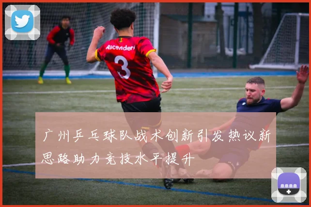 广州乒乓球队战术创新引发热议新思路助力竞技水平提升