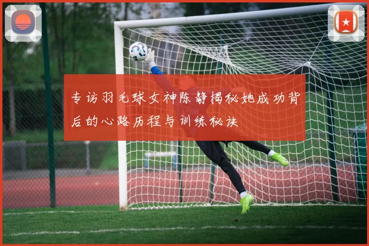 专访羽毛球女神陈静揭秘她成功背后的心路历程与训练秘诀