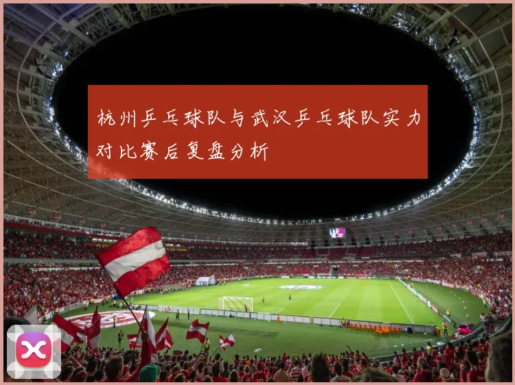 杭州乒乓球队与武汉乒乓球队实力对比赛后复盘分析