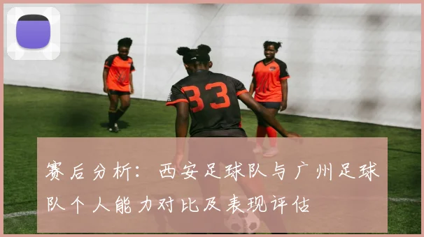 赛后分析：西安足球队与广州足球队个人能力对比及表现评估