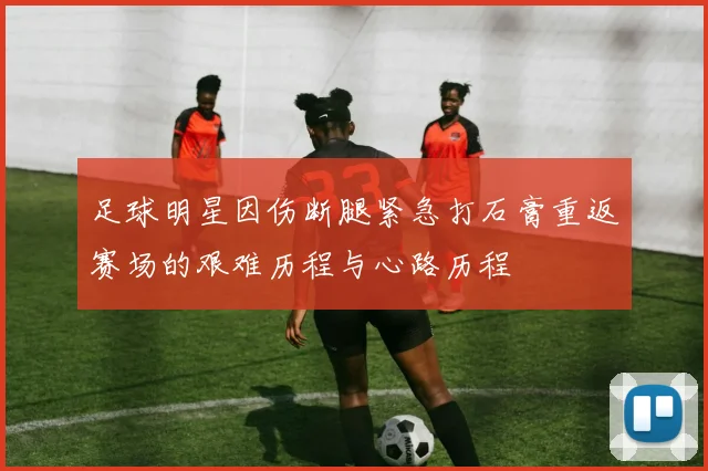 足球明星因伤断腿紧急打石膏重返赛场的艰难历程与心路历程