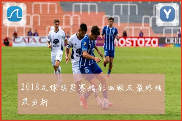 2018足球明星赛精彩回顾及最终结果分析