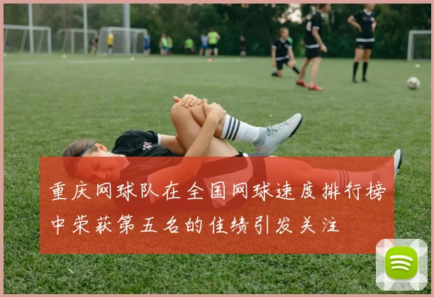 重庆网球队在全国网球速度排行榜中荣获第五名的佳绩引发关注