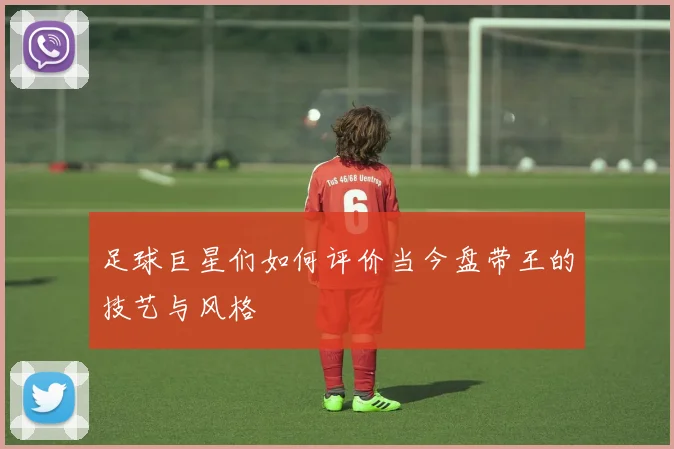 足球巨星们如何评价当今盘带王的技艺与风格