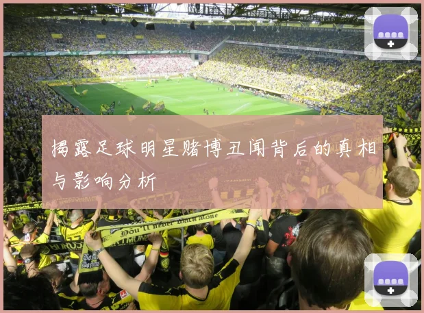 揭露足球明星赌博丑闻背后的真相与影响分析