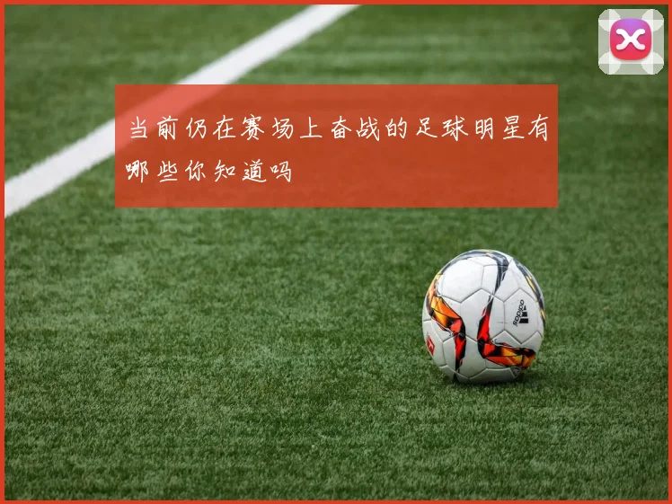 当前仍在赛场上奋战的足球明星有哪些你知道吗