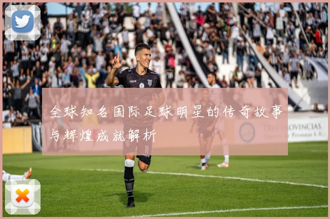 全球知名国际足球明星的传奇故事与辉煌成就解析