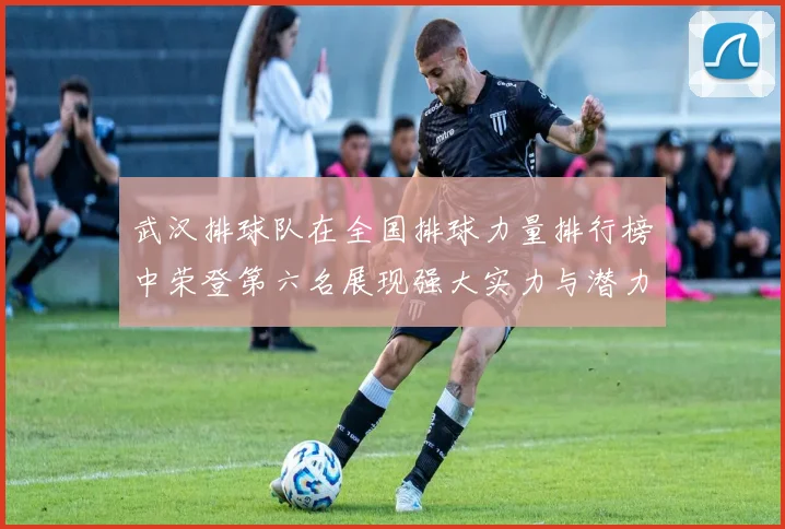 武汉排球队在全国排球力量排行榜中荣登第六名展现强大实力与潜力