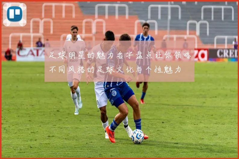 足球明星的魅力名字盘点让你领略不同风格的足球文化与个性魅力