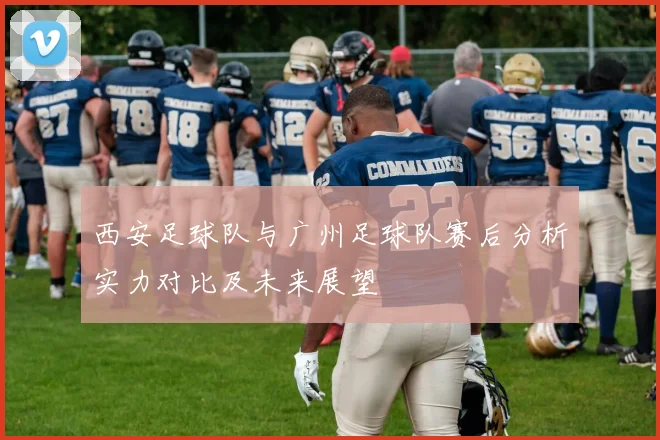 西安足球队与广州足球队赛后分析实力对比及未来展望