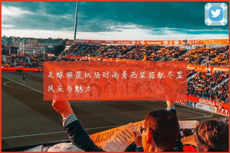 足球明星机场时尚秀西装搭配尽显风采与魅力