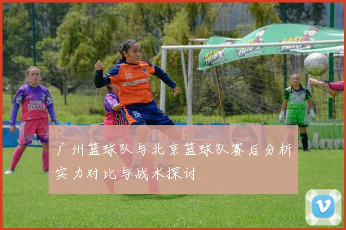 广州篮球队与北京篮球队赛后分析实力对比与战术探讨