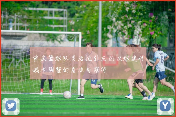 重庆篮球队灵活性引发热议球迷对战术调整的看法与期待