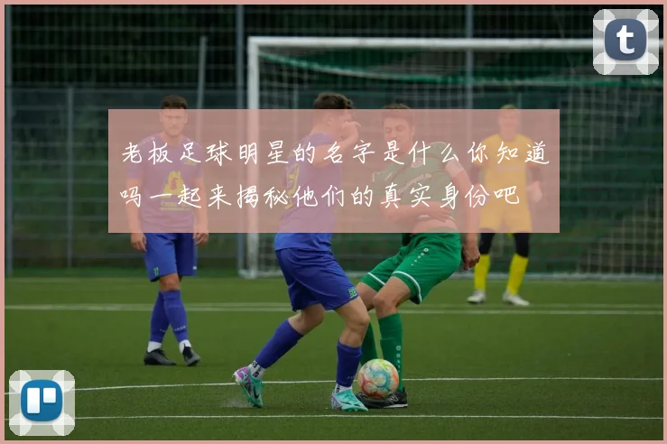 老板足球明星的名字是什么你知道吗一起来揭秘他们的真实身份吧