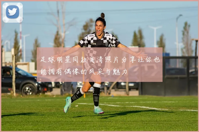 足球明星同款高清照片分享让你也能拥有偶像的风采与魅力