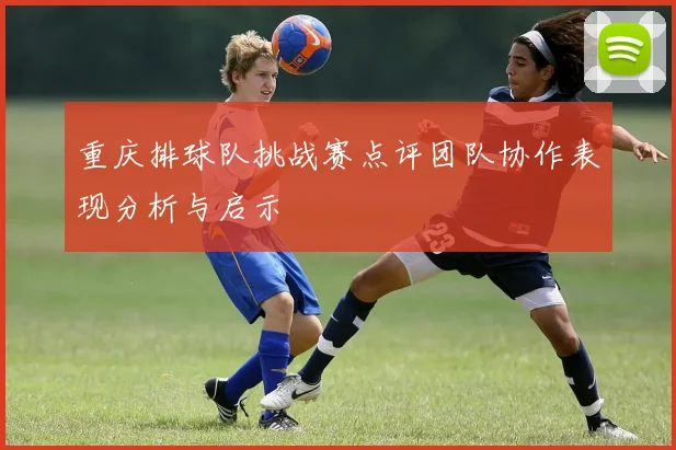 重庆排球队挑战赛点评团队协作表现分析与启示