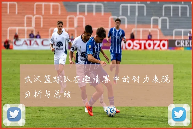 武汉篮球队在邀请赛中的耐力表现分析与总结