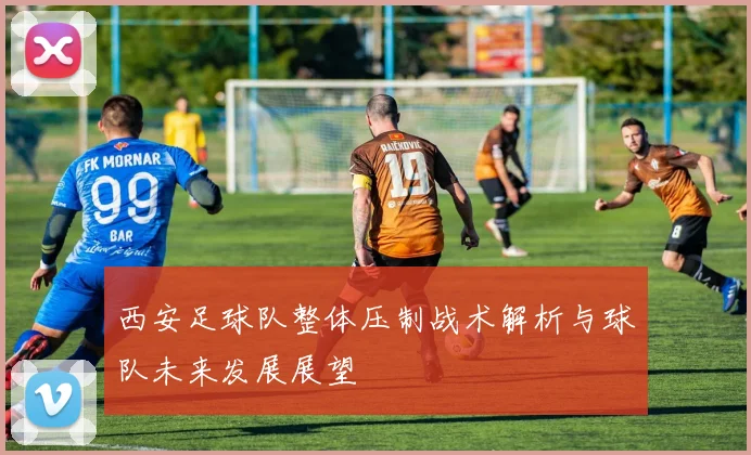 西安足球队整体压制战术解析与球队未来发展展望