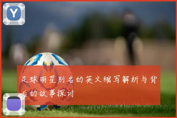 足球明星别名的英文缩写解析与背后的故事探讨