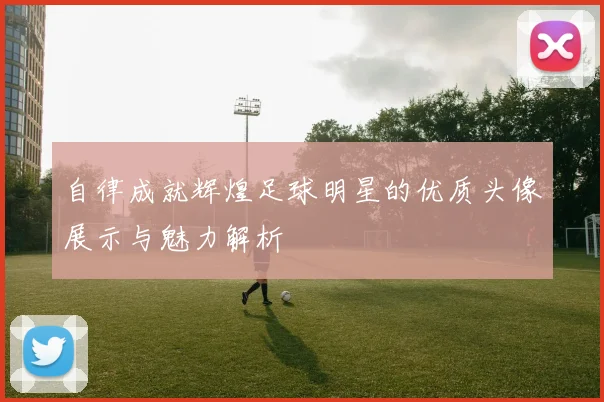 自律成就辉煌足球明星的优质头像展示与魅力解析