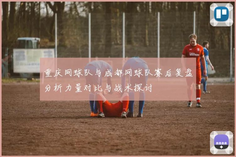 重庆网球队与成都网球队赛后复盘分析力量对比与战术探讨
