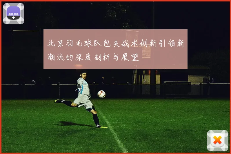 北京羽毛球队包夹战术创新引领新潮流的深度剖析与展望