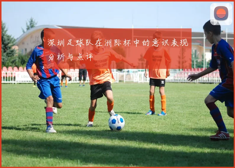 深圳足球队在洲际杯中的意识表现分析与点评