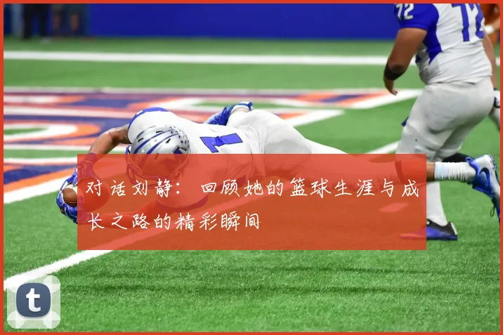 对话刘静：回顾她的篮球生涯与成长之路的精彩瞬间