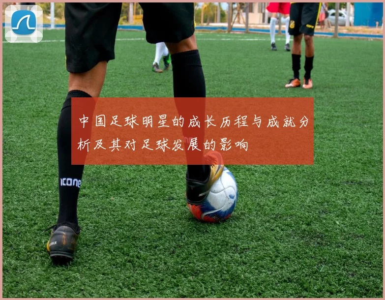 中国足球明星的成长历程与成就分析及其对足球发展的影响