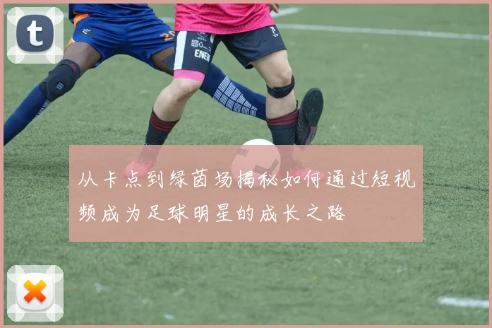 从卡点到绿茵场揭秘如何通过短视频成为足球明星的成长之路